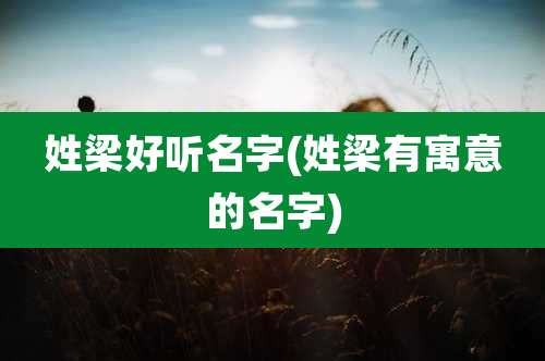 姓梁好听名字(姓梁有寓意的名字)