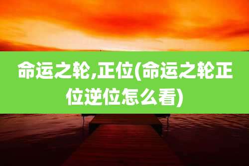 命运之轮,正位(命运之轮正位逆位怎么看)