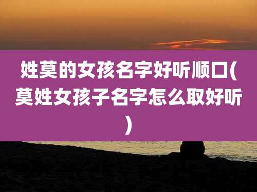 姓莫的女孩名字好听顺口(莫姓女孩子名字怎么取好听)