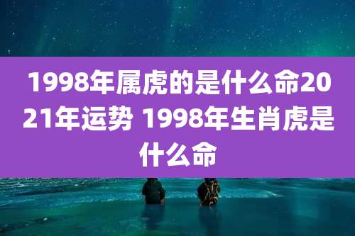 1998年属虎的是什么命2021年运势 1998年生肖虎是什么命