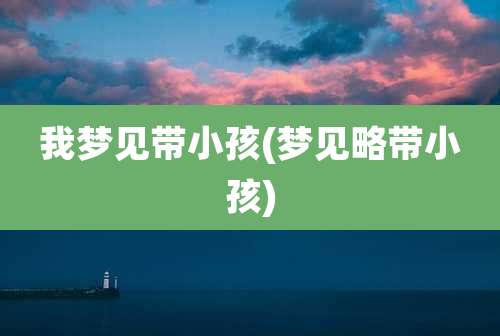 我梦见带小孩(梦见略带小孩)