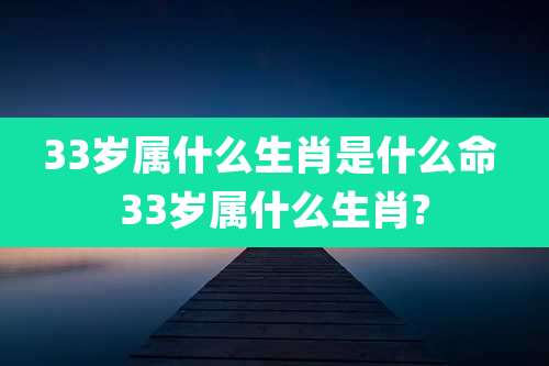 33岁属什么生肖是什么命 33岁属什么生肖?