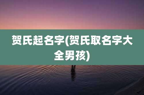 贺氏起名字(贺氏取名字大全男孩)