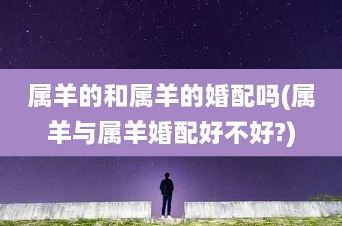 属羊的和属羊的婚配吗(属羊与属羊婚配好不好?)