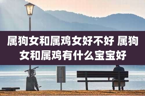 属狗女和属鸡女好不好 属狗女和属鸡有什么宝宝好