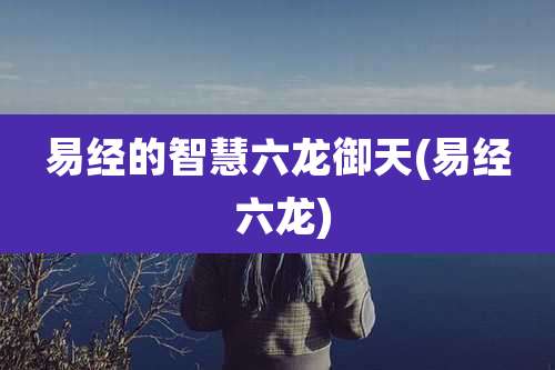 易经的智慧六龙御天(易经 六龙)