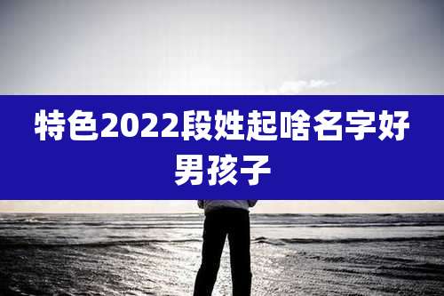特色2022段姓起啥名字好男孩子