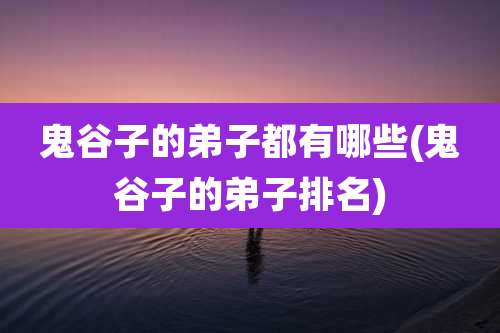 鬼谷子的弟子都有哪些(鬼谷子的弟子排名)