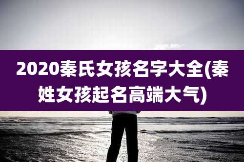 2020秦氏女孩名字大全(秦姓女孩起名高端大气)