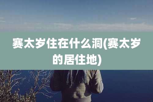 赛太岁住在什么洞(赛太岁的居住地)