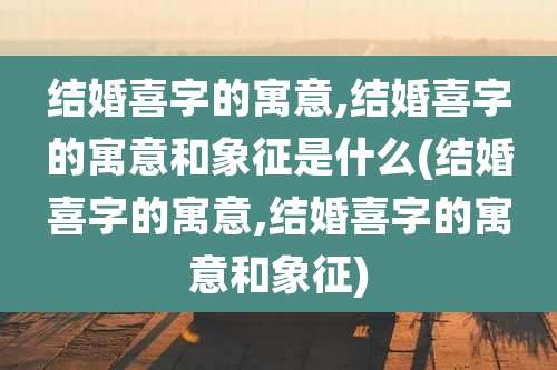 结婚喜字的寓意,结婚喜字的寓意和象征是什么(结婚喜字的寓意,结婚喜字的寓意和象征)