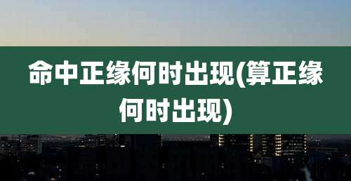 命中正缘何时出现(算正缘何时出现)