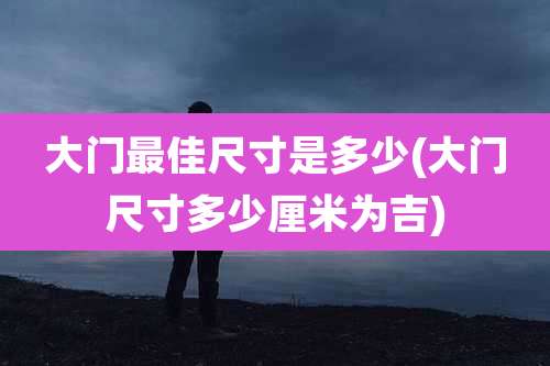大门最佳尺寸是多少(大门尺寸多少厘米为吉)