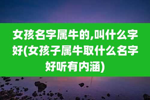 女孩名字属牛的,叫什么字好(女孩子属牛取什么名字好听有内涵)