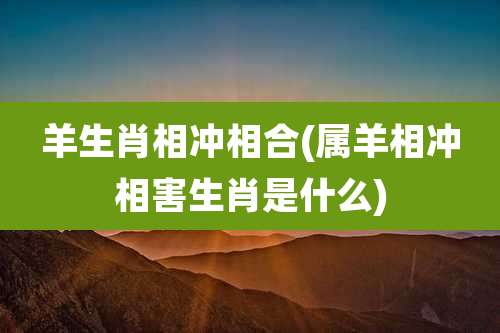 羊生肖相冲相合(属羊相冲相害生肖是什么)
