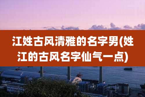 江姓古风清雅的名字男(姓江的古风名字仙气一点)