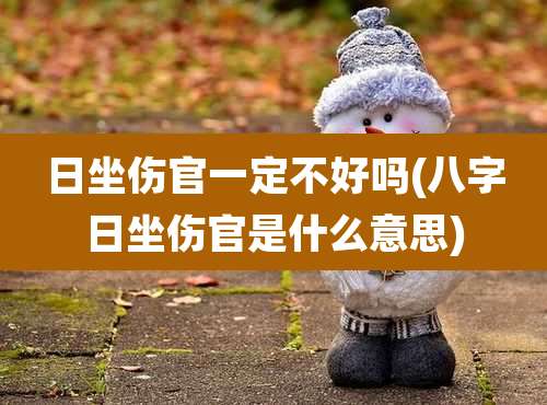 日坐伤官一定不好吗(八字日坐伤官是什么意思)