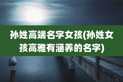 孙姓高端名字女孩(孙姓女孩高雅有涵养的名字)