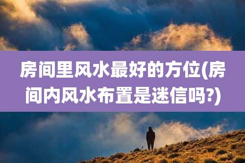 房间里风水最好的方位(房间内风水布置是迷信吗?)