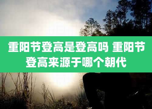 重阳节登高是登高吗 重阳节登高来源于哪个朝代