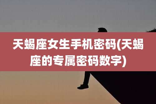 天蝎座女生手机密码(天蝎座的专属密码数字)