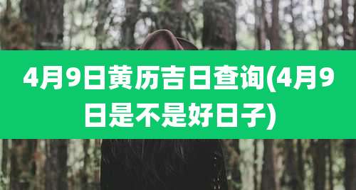 4月9日黄历吉日查询(4月9日是不是好日子)