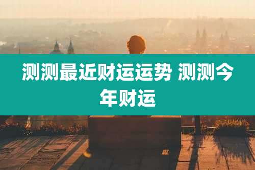 测测最近财运运势 测测今年财运