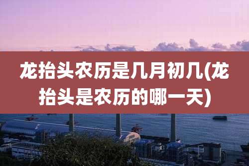 龙抬头农历是几月初几(龙抬头是农历的哪一天)