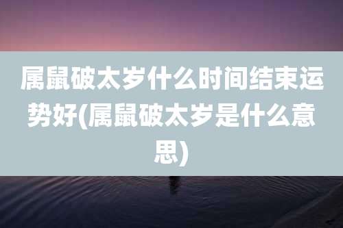 属鼠破太岁什么时间结束运势好(属鼠破太岁是什么意思)