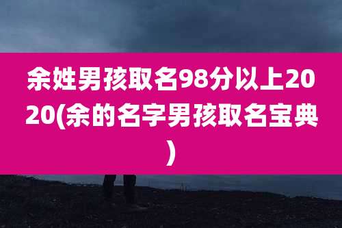 余姓男孩取名98分以上2020(余的名字男孩取名宝典)