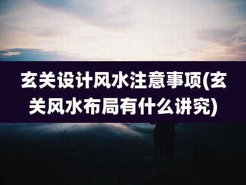 玄关设计风水注意事项(玄关风水布局有什么讲究)