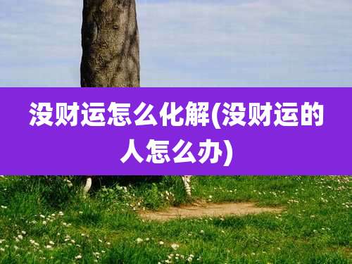 没财运怎么化解(没财运的人怎么办)