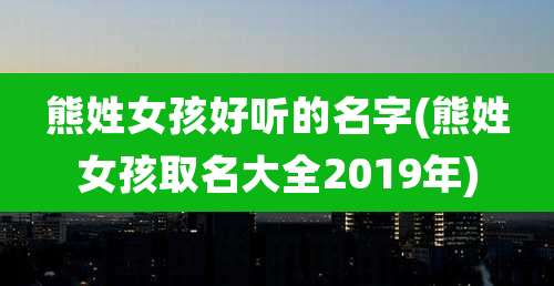 熊姓女孩好听的名字(熊姓女孩取名大全2019年)