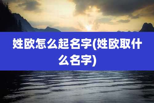 姓欧怎么起名字(姓欧取什么名字)