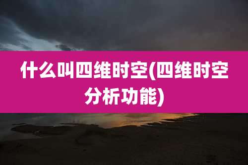 什么叫四维时空(四维时空分析功能)