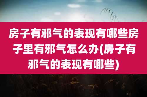 房子有邪气的表现有哪些房子里有邪气怎么办(房子有邪气的表现有哪些)
