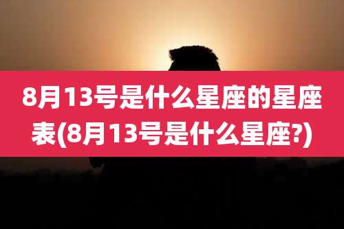 8月13号是什么星座的星座表(8月13号是什么星座?)