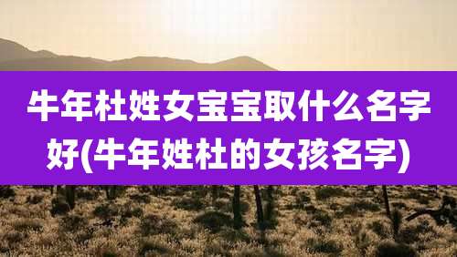 牛年杜姓女宝宝取什么名字好(牛年姓杜的女孩名字)