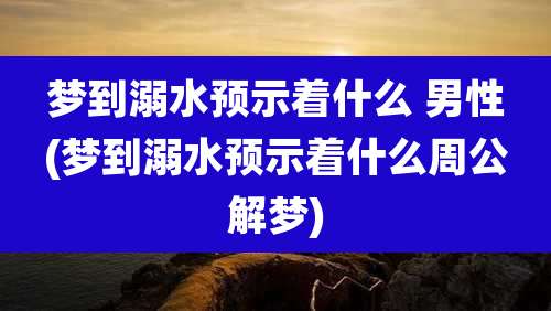 梦到溺水预示着什么 男性(梦到溺水预示着什么周公解梦)