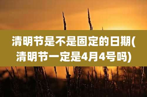 清明节是不是固定的日期(清明节一定是4月4号吗)