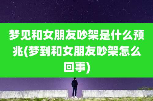 梦见和女朋友吵架是什么预兆(梦到和女朋友吵架怎么回事)