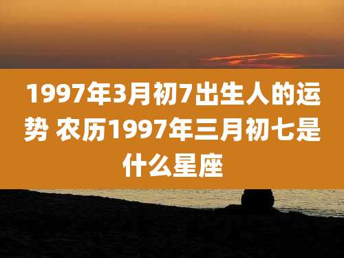 1997年3月初7出生人的运势 农历1997年三月初七是什么星座