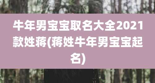 牛年男宝宝取名大全2021款姓蒋(蒋姓牛年男宝宝起名)