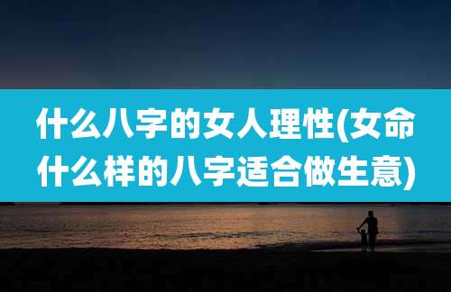 什么八字的女人理性(女命什么样的八字适合做生意)