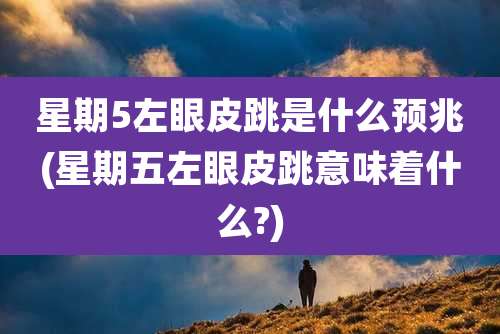星期5左眼皮跳是什么预兆(星期五左眼皮跳意味着什么?)