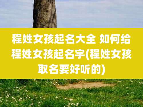 程姓女孩起名大全 如何给程姓女孩起名字(程姓女孩取名要好听的)