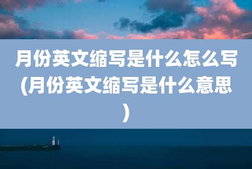 月份英文缩写是什么怎么写(月份英文缩写是什么意思)