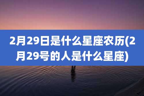 2月29日是什么星座农历(2月29号的人是什么星座)