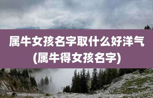 属牛女孩名字取什么好洋气(属牛得女孩名字)