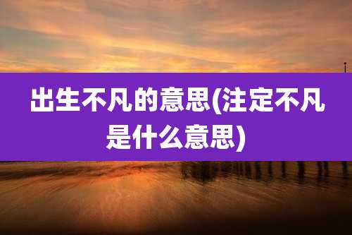 出生不凡的意思(注定不凡是什么意思)